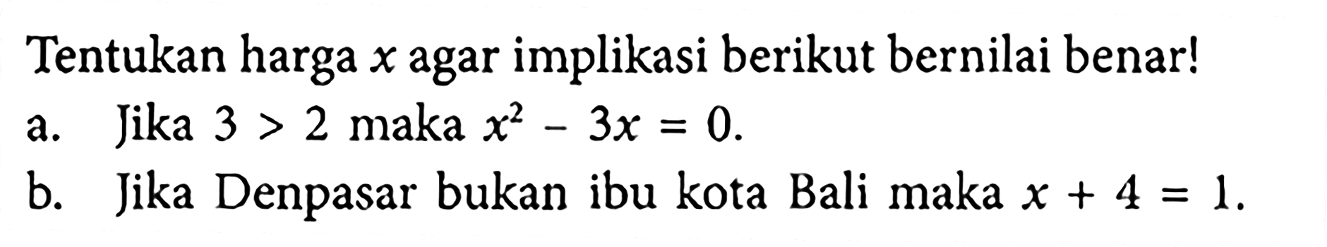 Tentukan harga  x  agar implikasi berikut bernilai benar! a. Jika  3>2  maka  x^2-3x=0 . b. Jika Denpasar bukan ibu kota Bali maka  x+4=1 .