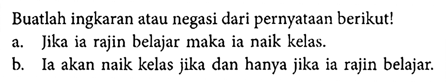 Buatlah ingkaran atau negasi dari pernyataan berikut! a. Jika ia rajin belajar maka ia naik kelas. b. Ia akan naik kelas jika dan hanya jika ia rajin belajar. 