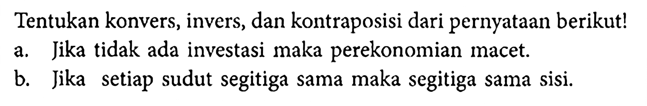 Tentukan konvers, invers, dan kontraposisi dari pernyataan berikut!a. Jika tidak ada investasi maka perekonomian macet.b. Jika setiap sudut segitiga sama maka segitiga sama sisi.