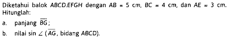 Diketahui balok ABCD.EFGH dengan AB=5 cm, BC=4 cm, dan AE=3 cm. Hitunglah: a. panjang BG, b. nilai sin sudut(AG, bidang ABCD).