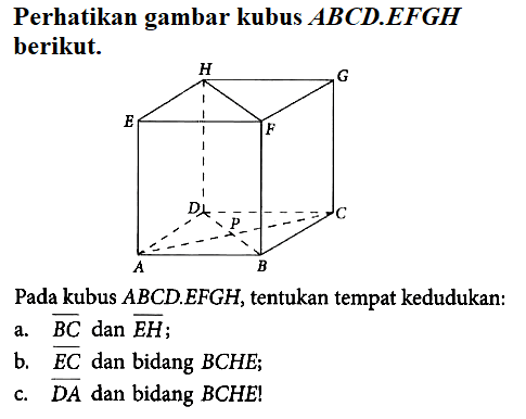 Perhatikan gambar kubus ABCD.EFGH berikut. H G E F D C P A B Pada kubus ABCD.EFGH, tentukan tempat kedudukan: a. BC dan EH; b. EC dan bidang BCHE; c. DA dan bidang BCHE;