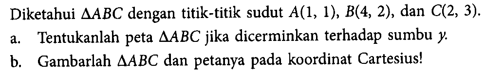 Diketahui segitiga ABC dengan titik-titik sudut A(1, 1), B(4, 2), dan C(2, 3). a. Tentukanlah peta segitiga ABC jika dicerminkan terhadap sumbu y b. Gambarlah segitiga ABC dan petanya pada koordinat Cartesius!