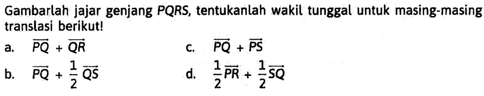 Gambarlah jajar genjang PQRS, tentukanlah wakil tunggal untuk masing-masing translasi berikut! a. vektor PQ + vektor QR c. vektor PQ + vektor PS b. vektor PQ + 1/2 vektor QS d. 1/2 vektor PR + 1/2 vektor SQ