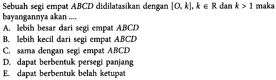 Sebuah segi empat ABCD didilatasikan dengan [O, k], k e R dan k > 1 maka bayangannya akan