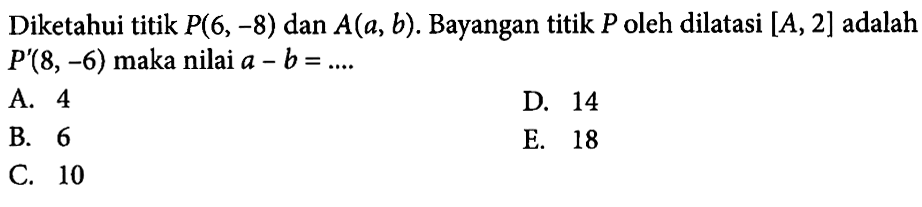 Diketahui titik P(6,-8) dan A(a,b). Bayangan titik P oleh dilatasi [A, 2] adalah P'(8,-6) maka nilai a-b=...