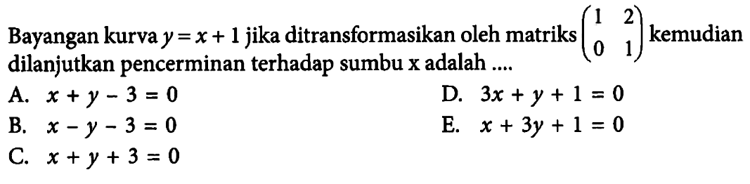 Bayangan kurva y=x+1 jika ditransformasikan oleh matriks (1 2 0 1) kemudian dilanjutkan pencerminan terhadap sumbu x adalah ...