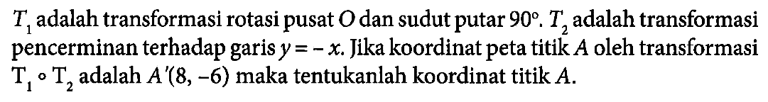 T1 adalah transformasi rotasi pusat O dan sudut putar 90. T2 adalah transformasi pencerminan terhadap garis y=-x. Jika koordinat peta titik A oleh transformasi T1 T2 adalah A'(8,-6) maka tentukanlah koordinat titik A.