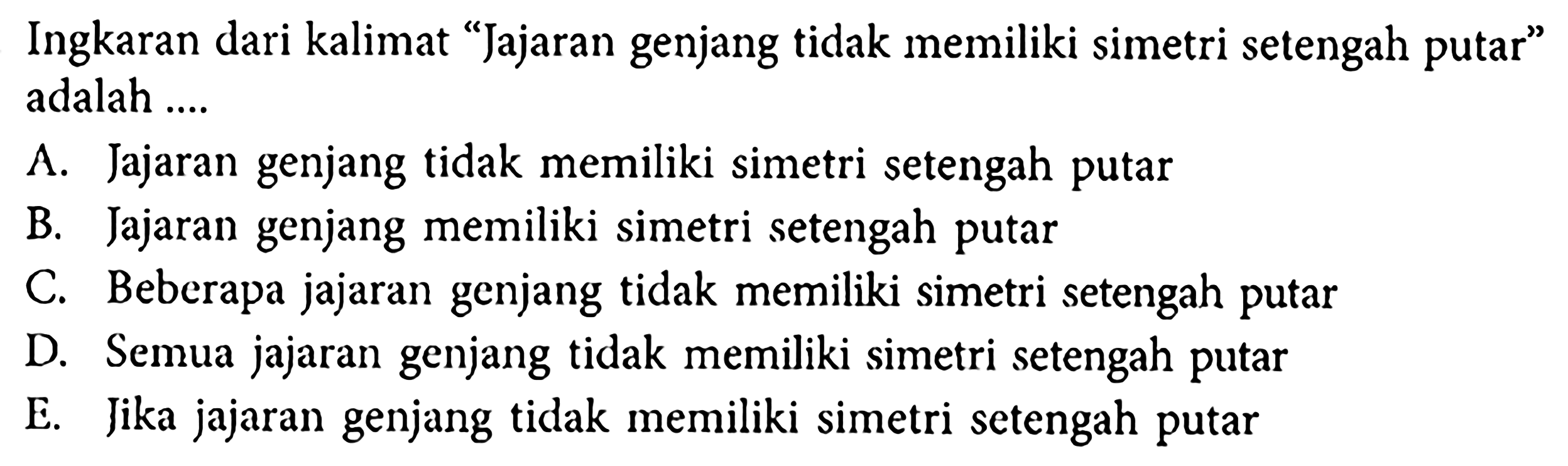 Ingkaran dari kalimat 'Jajaran genjang tidak memiliki simetri setengah putar' adalah ....A. Jajaran genjang tidak memiliki simetri setengah putarB. Jajaran genjang memiliki simetri setengah putarC. Beberapa jajaran genjang tidak memiliki simetri setengah putarD. Semua jajaran genjang tidak memiliki simetri setengah putarE. Jika jajaran genjang tidak memiliki simetri setengah putar