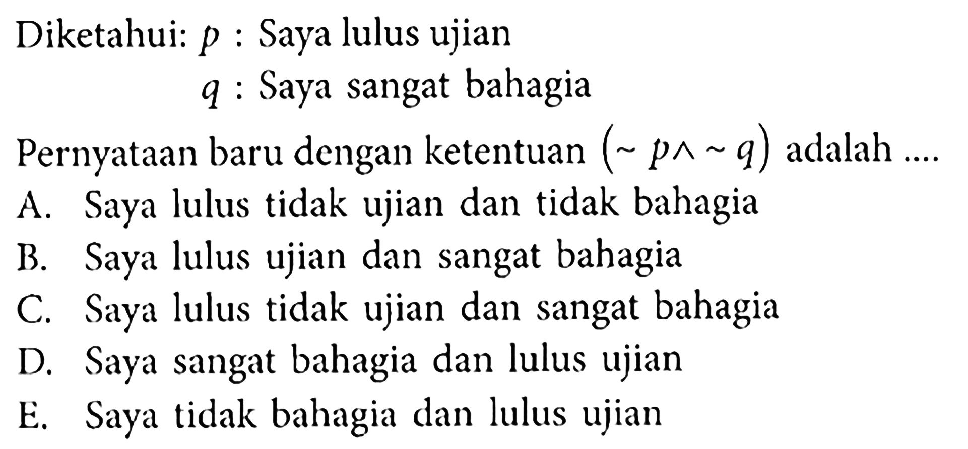 Diketahui:  p  : Saya lulus ujian q  : Saya sangat bahagiaPernyataan baru dengan ketentuan  (~ p ^ ~ q)  adalah ....