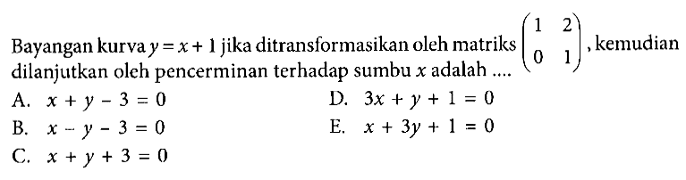 Bayangan kurva y=x+1 jika ditransformasikan oleh matriks (1 2 0 1), kemudian dilanjutkan oleh pencerminan terhadap sumbu x adalah ....