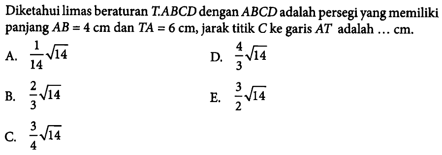 Diketahui limas beraturan T.ABCD dengan ABCD adalah persegi yang memiliki panjang AB=4 cm dan TA=6 cm, jarak titik C ke garis AT adalah ... cm.