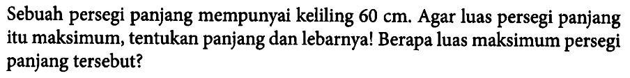 Sebuah persegi panjang mempunyai keliling 60 cm. Agar luas persegi panjang itu maksimum, tentukan panjang dan lebarnya! Berapa luas maksimum persegi panjang tersebut?