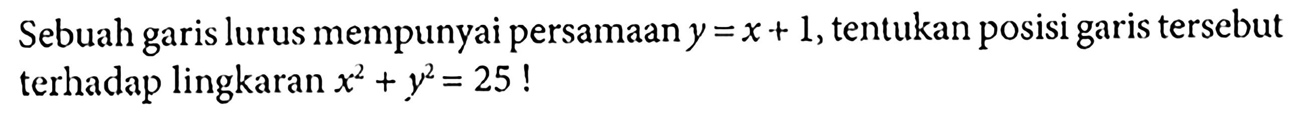 Sebuah garis lurus mempunyai persamaan  y=x+1 , tentukan posisi garis tersebut terhadap lingkaran  x^2+y^2=25 !