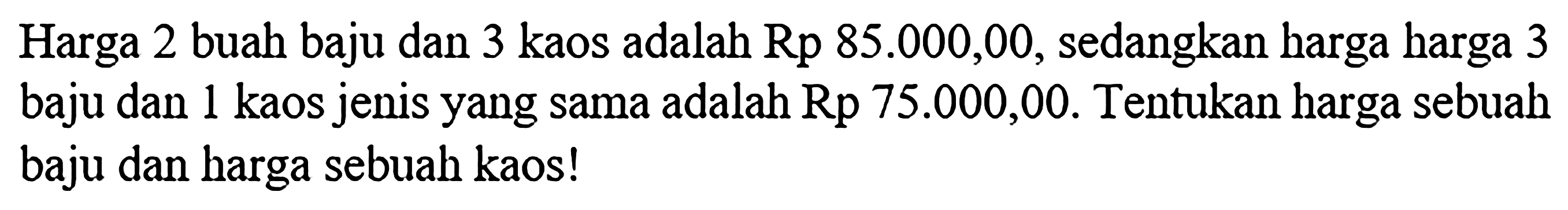 Harga 2 buah baju dan 3 kaos adalah Rp 85.000,00, sedangkan harga harga 3 baju dan 1 kaos jenis yang sama adalah Rp 75.000,00. Tentukan harga sebuah baju dan harga sebuah kaos!