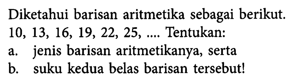 Diketahui barisan aritmetika sebagai berikut; 10, 13, 16, 19, 22, 25, ... Tentukan: a. jenis barisan aritmetikanya, serta b. suku kedua belas barisan tersebut!
