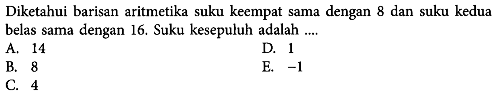 Diketahui barisan aritmetika suku keempat sama dengan 8 dan suku kedua belas sama dengan 16. Suku kesepuluh adalah ....A. 14D. 1B. 8E. -1 C. 4