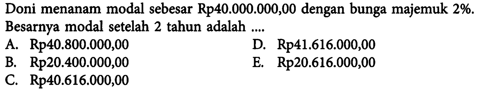 Doni menanam modal sebesar Rp40.000.000,00 dengan bunga majemuk  2% . Besarnya modal setelah 2 tahun adalah ....