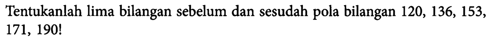 Tentukanlah lima bilangan sebelum dan sesudah pola bilangan 120, 136, 153, 171, 190!
