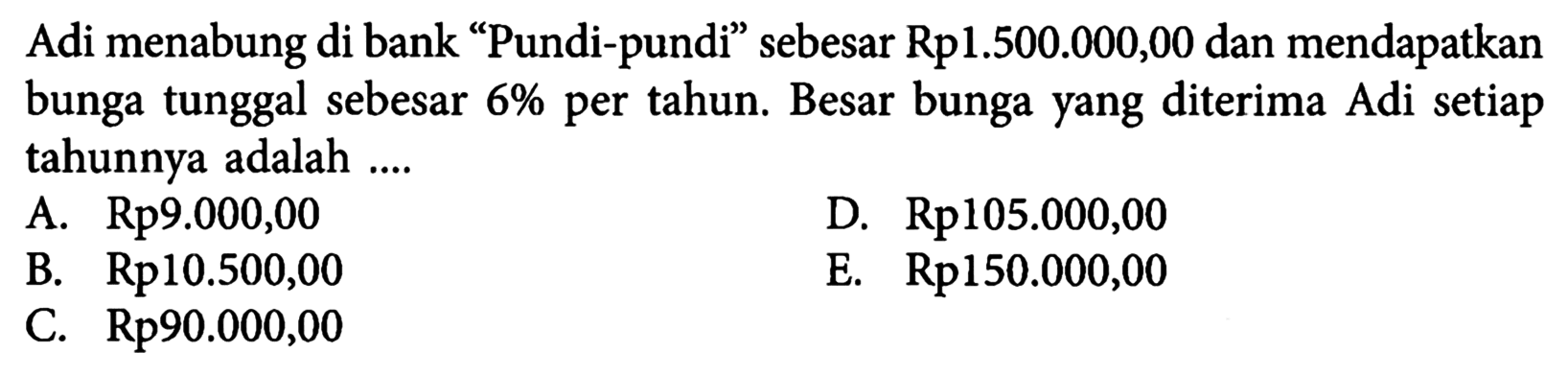 Adi menabung di bank 'Pundi-pundi' sebesar Rp1.500.000,00 dan mendapatkan bunga tunggal sebesar 6% per tahun. Besar bunga yang diterima Adi setiap tahunnya adalah .... 