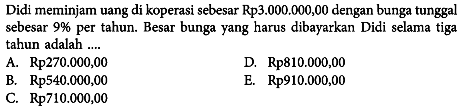 Didi meminjam uang di koperasi sebesar Rp3.000.000,00 dengan bunga tunggal sebesar 9% per tahun. Besar bunga yang harus dibayarkan Didi selama tiga tahun adalah....