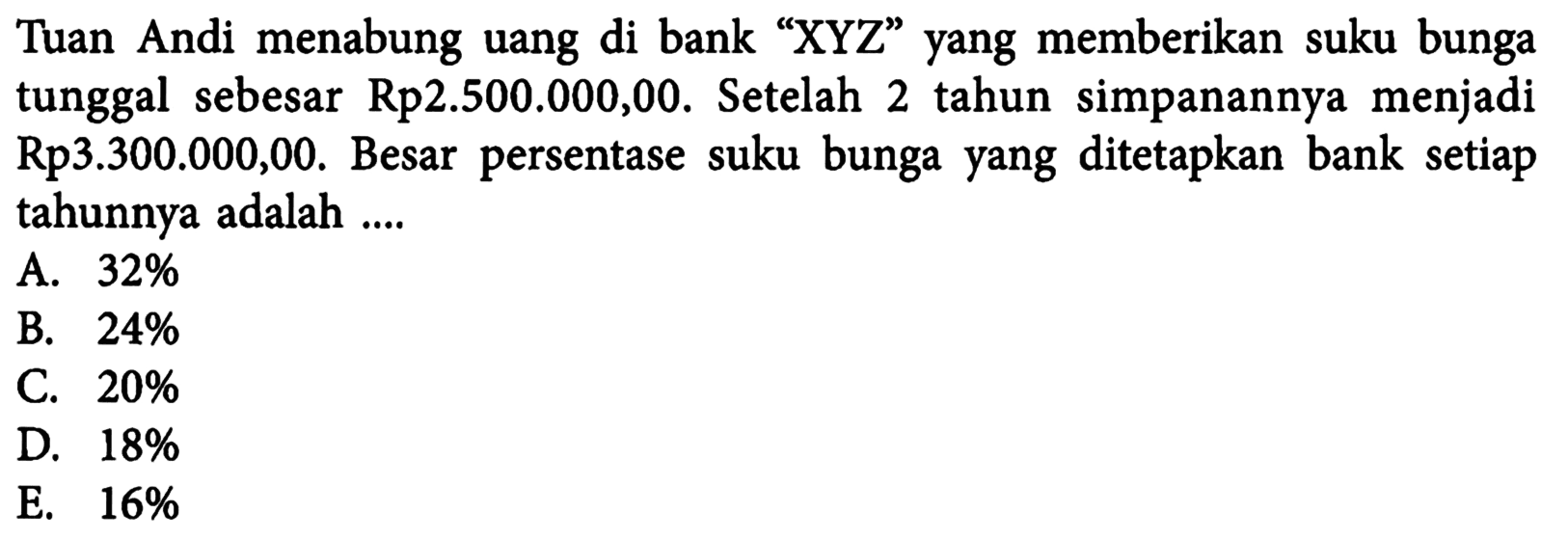 Tuan Andi menabung uang di bank 'XYZ' yang memberikan suku bunga tunggal sebesar Rp2.500.000,00. Setelah 2 tahun simpanannya menjadi Rp3.300.000,00. Besar persentase suku bunga yang ditetapkan bank setiap tahunnya adalah ....