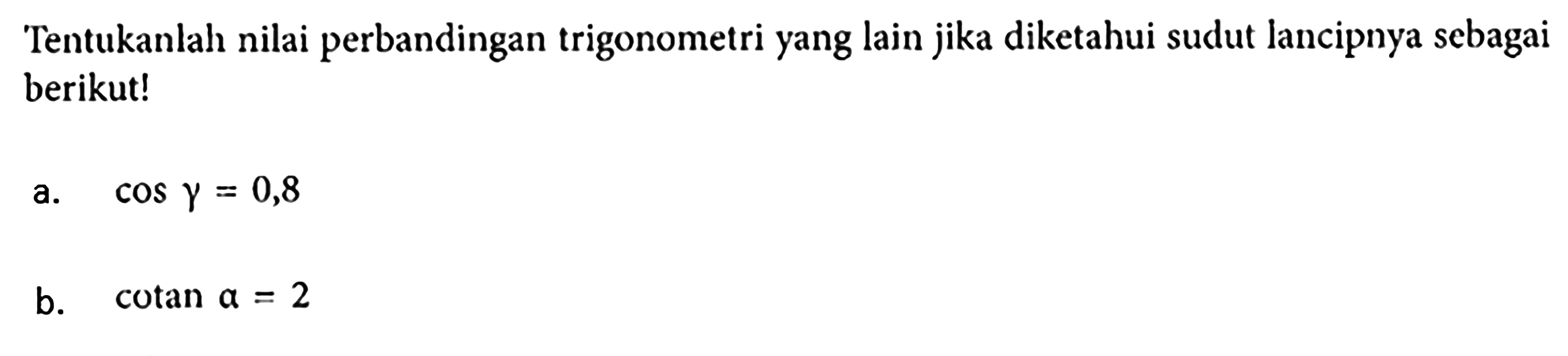 Tentukanlah nilai perbandingan trigonometri yang lain jika diketahui sudut lancipnya sebagai berikut!a. cos gamma=0,8 b. cotan a=2 