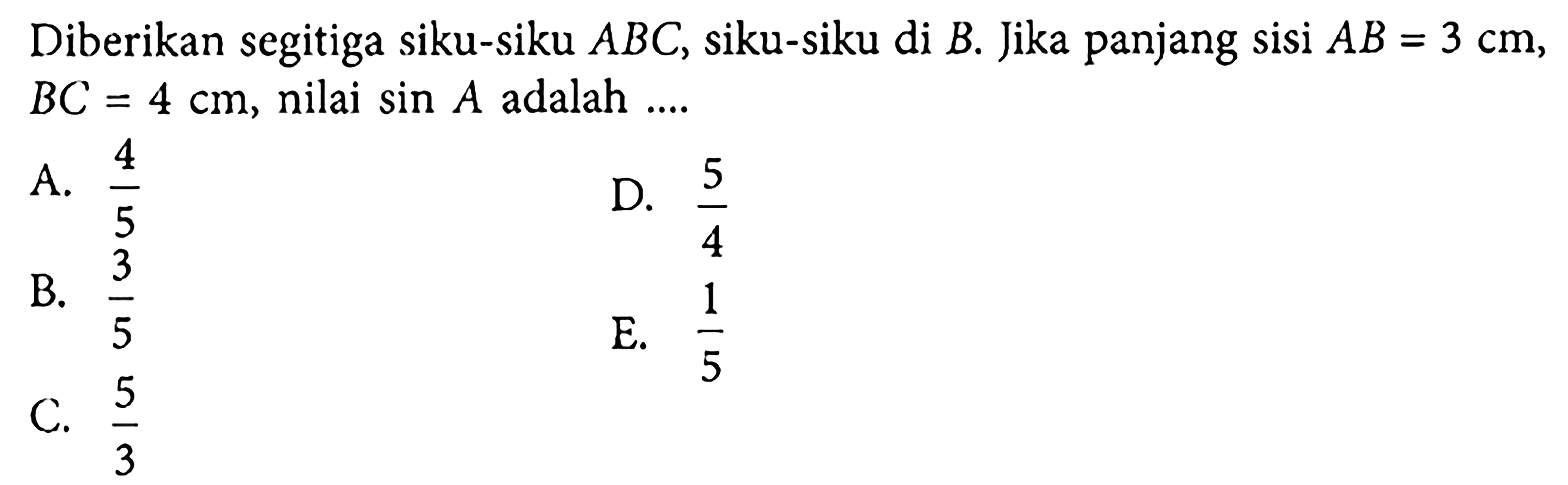 Diberikan segitiga siku-siku  ABC , siku-siku di  B . Jika panjang sisi  AB=3 cm ,  BC=4 cm , nilai  sin A  adalah  .... 