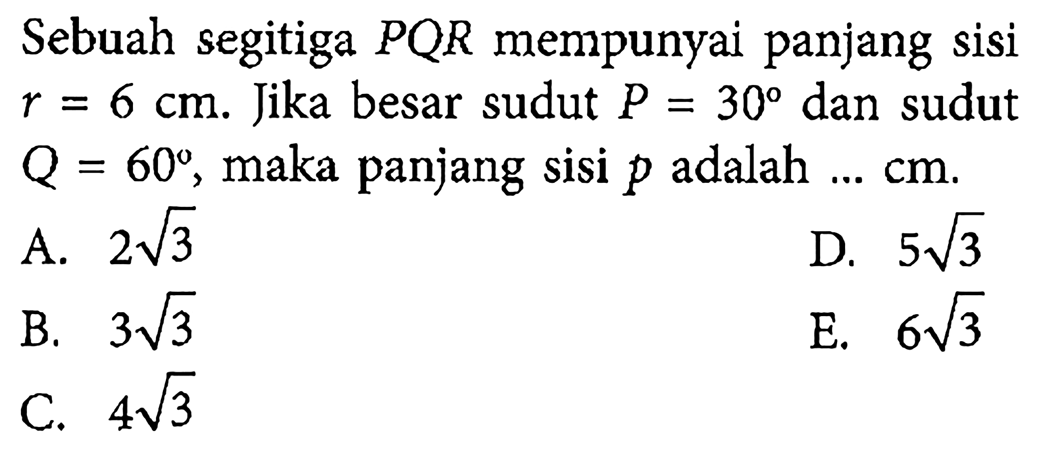 Sebuah segitiga P Q R mempunyai panjang sisi r=6 cm. Jika besar sudut P=30 dan sudut Q=60 , maka panjang sisi p adalah ... cm .