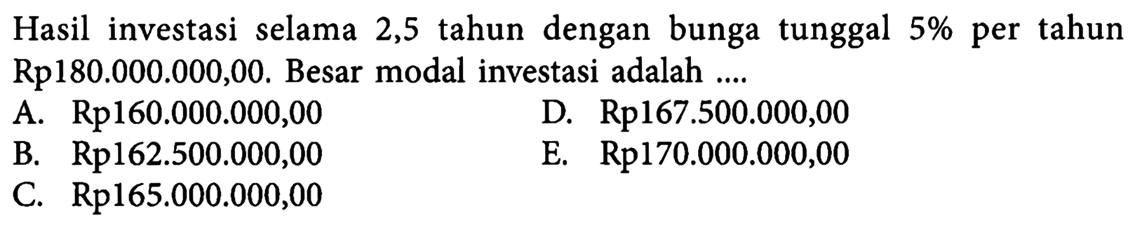 Hasil investasi selama 2,5 tahun dengan bunga tunggal 5% per tahun Rp180.000.000,00. Besar modal investasi adalah ....