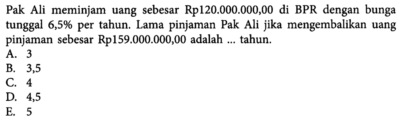 Pak Ali meminjam uang sebesar Rp120.000.000,00 di BPR dengan bunga tunggal 6,5% per tahun. Lama pinjaman Pak Ali jika mengembalikan uang pinjaman sebesar Rp159.000.000,00 adalah ... tahun. 