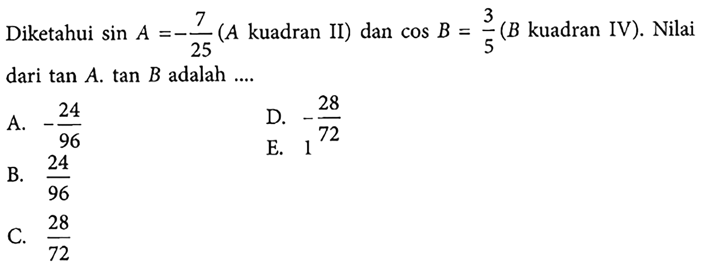 Diketahui sin A=-7/25(A kuadran II) dan cos B=3/5(B kuadran IV). Nilai dari tan A.tan B adalah....