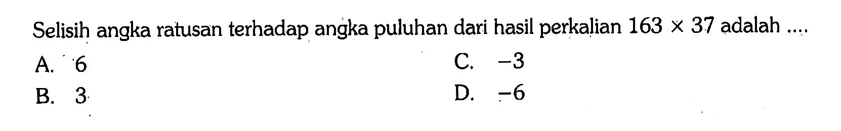 Selisih angka ratusan terhadap angka puluhan dari hasil perkalian  163 x 37  adalah  ... . 
