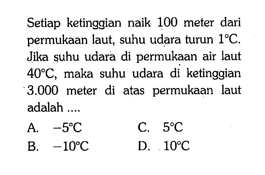 Setiap ketinggian naik 100 meter dari permukaan laut; suhu udara turun 1 C. Jika suhu udara di permukaan air laut 40 C, maka suhu udara di ketinggian 3.000 meter di atas permukaan laut adalah ...