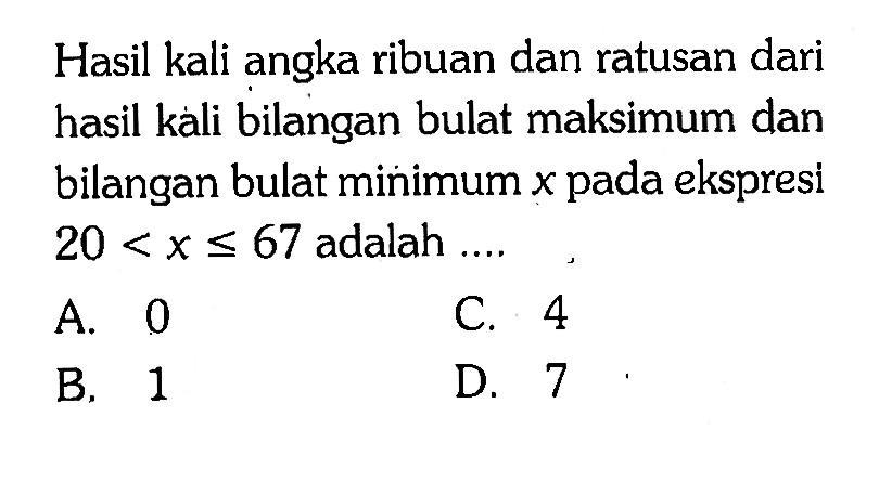 Hasil kali angka ribuan dan ratusan dari hasil kali bilangan bulat maksimum dan bilangan bulat minimum x pada ekspresi 20 < x <= 67 adalah ....