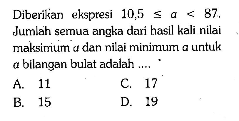 Diberikan ekspresi  10,5 <= a < 87 . Jumlah semua angka dari hasil kali nilai maksimum a  dan nilai minimum a untuk a bilangan bulat adalah ....
