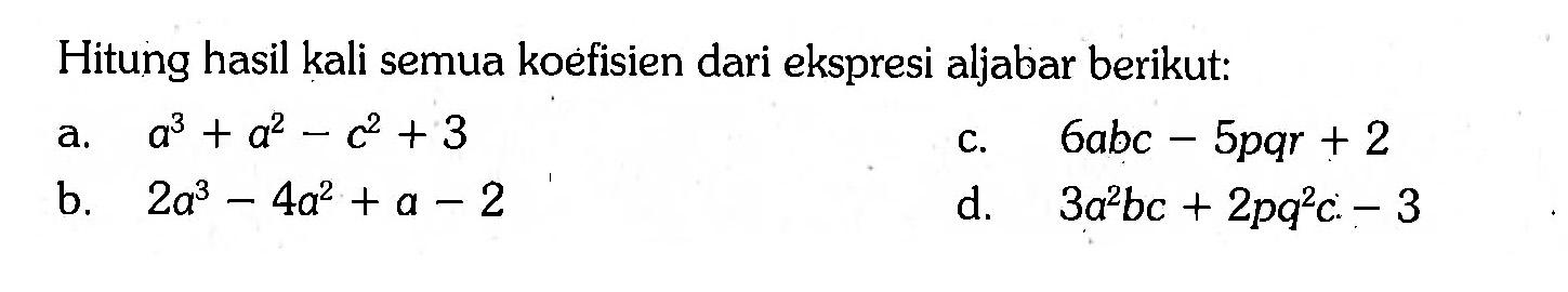 Hitung hasil kali semua koefisien dari ekspresi aljabar berikut: a. a^3 + a^2 - c^2 + 3 b. 2a^3 - 4a^2 + a - 2 c. 6abc - 5pqr + 2 d. 3a^2 bc + 2pq^2 c - 3