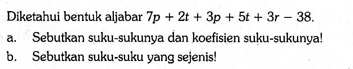 Diketahui bentuk aljabar 7p + 2t + 3p + 5t + 3r - 38 .
a. Sebutkan suku-sukunya dan koefisien suku-sukunya!
b. Sebutkan suku-suku yang sejenis!