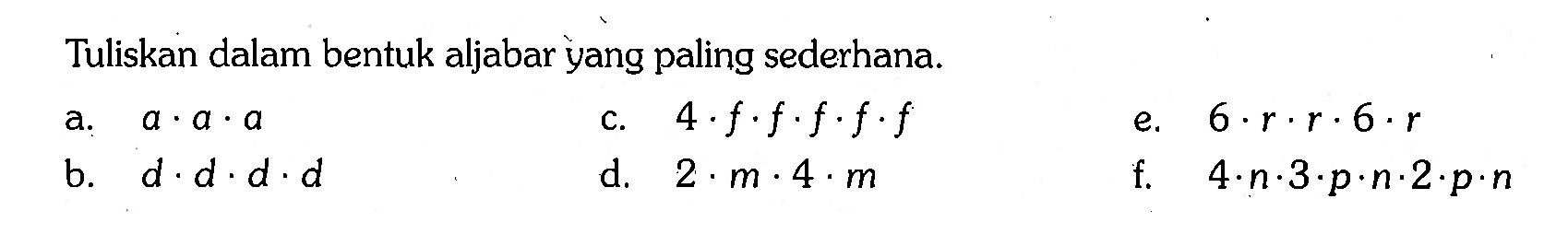 Tuliskan dalam bentuk aljabar yang paling sederhana.
a.  a . a . a 
c.  4 . f . f . f . f . f 
e.  6 . r . r . 6 . r 
b.  d . d . d . d 
d.  2 . m . 4 . m 
f.   4 . n . 3 . p . n . 2 . p . n 