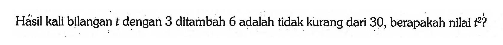 Hásil kali bilangan  t  dengan 3 ditambah 6 adalah tidak kurang dari 30 , berapakah nilai  t^2?