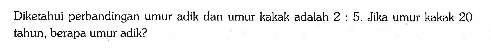 Diketahui perbandingan umur adik dan umur kakak adalah 2 : 5.  Jika umur kakak 20 tahun, berapa umur adik?