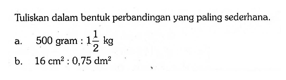 Tuliskan dalam bentuk perbandingan yang paling sederhana.a. 500 gram :  1 1/2 kg b.  16 cm^2: 0,75 dm^2 