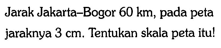 Jarak Jakarta-Bogor  60 km , pada peta jaraknya  3 cm . Tentukan skala peta itu!