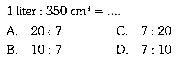 1 liter:350 cm^3=....  A. 20:7  B. 10:7 C. 7:20D. 7:10  