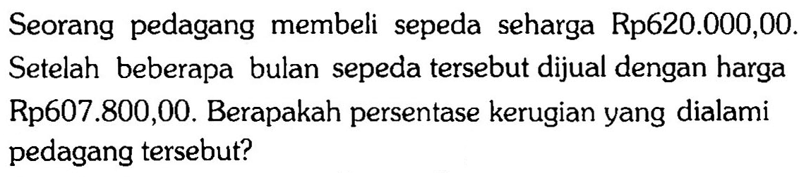 Seorang pedagang membeli sepeda seharga Rp620.000,00. Setelah beberapa bulan sepeda tersebut dijual dengan harga Rp607.800,00. Berapakah persentase kerugian yang dialami pedagang tersebut?