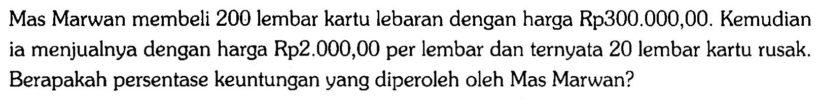 Mas Marwan membeli 200 lembar kartu lebaran dengan harga Rp300.000,00. Kemudian ia menjualnya dengan harga Rp2.000,00 per lembar dan ternyata 20 lembar kartu rusak. Berapakah persentase keuntungan yang diperoleh oleh Mas Marwan?