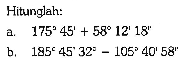 Hitunglah:a. 175 45'+58 12' 18'' b. 185 45' 32-105 40' 58'' 