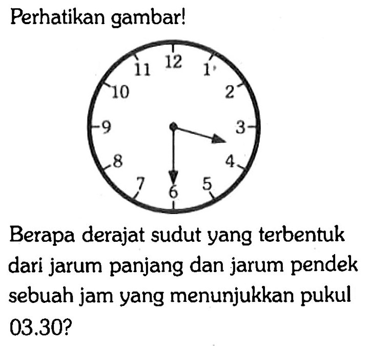 Perhatikan gambar!Berapa derajat sudut yang terbentuk dari jarum panjang dan jarum pendek sebuah jam yang menunjukkan pukul  03.30 ?  