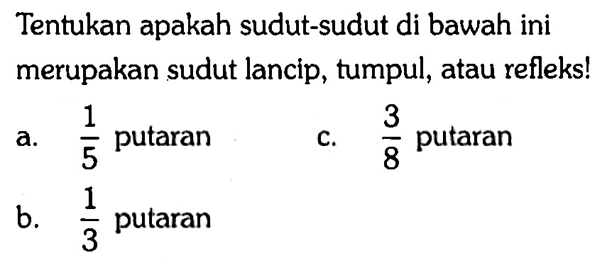 Tentukan apakah sudut-sudut di bawah ini merupakan sudut lancip, tumpul, atau refleks!a. 1/5  putaranc. 3/8  putaranb. 1/3  putaran