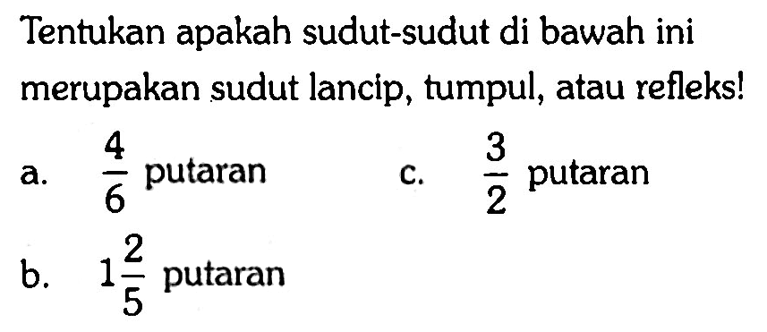 Tentukan apakah sudut-sudut di bawah ini merupakan sudut lancip, tumpul, atau refleks!a. 4/6 putaranb. 1 2/5 putaranc. 3/2 putaran