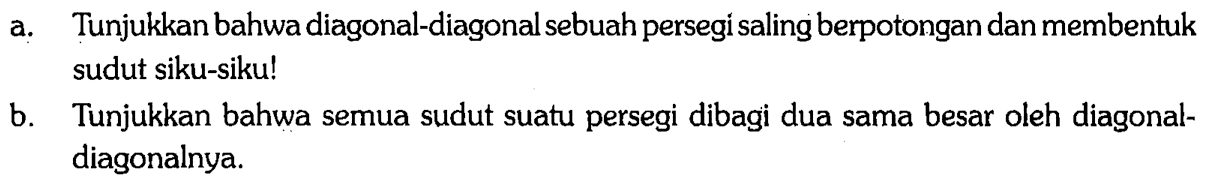 a. Tunjukkan bahwa diagonal-diagonal sebuah persegi saling berpotongan dan membentuk sudut siku-siku!
b. Tunjukkan bahwa semua sudut suatu persegi dibagi dua sama besar oleh diagonaldiagonalnya.